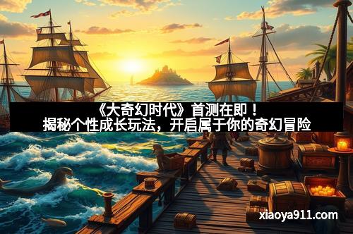 《大奇幻时代》首测在即！揭秘个性成长玩法，开启属于你的奇幻冒险
